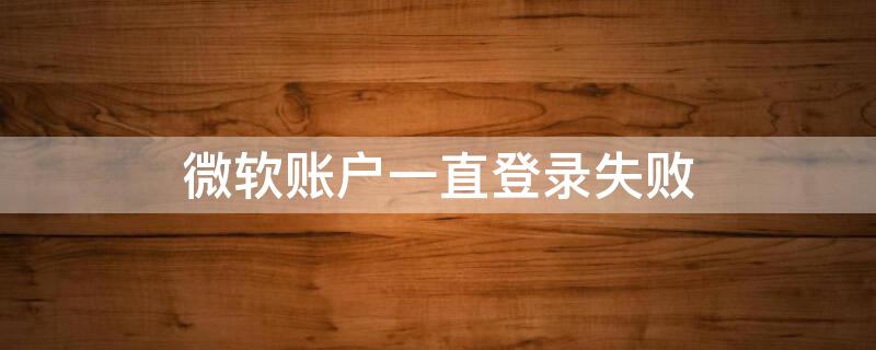 微软账户一直登录失败 微软账户一直登录失败怎么回事