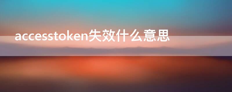 accesstoken失效什么意思