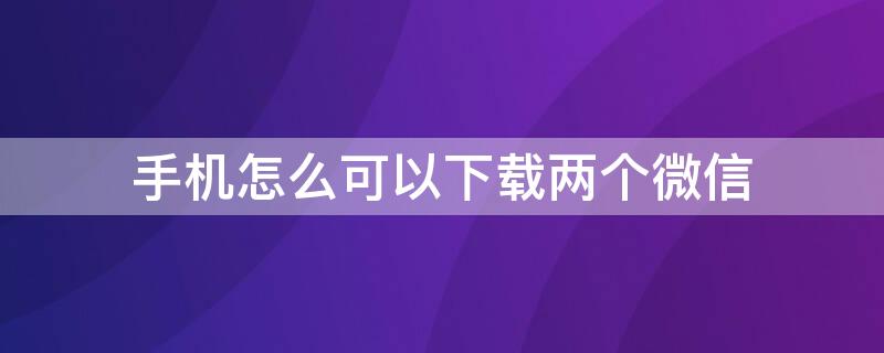 手机怎么可以下载两个微信（同一个手机怎样下载两个微信）