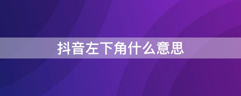 抖音左下角什么意思 抖音说的左下角什么意思