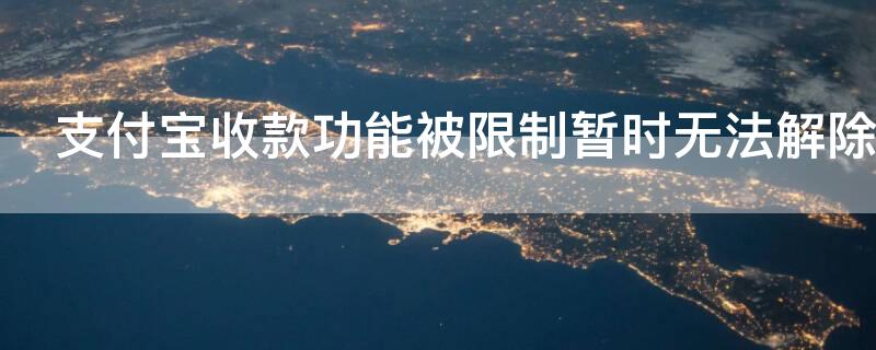 支付宝收款功能被限制暂时无法解除（支付宝收款功能暂被限制是多久）