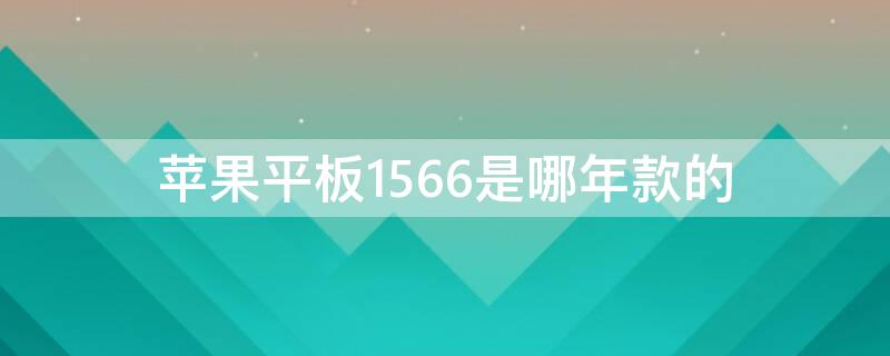 iPhone平板1566是哪年款的 2016年出的苹果平板是什么型号