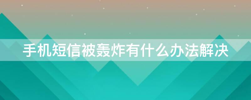 手机短信被轰炸有什么办法解决（短信被轰炸怎么处理）