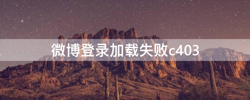 微博登录加载失败c403（微博登录加载失败）