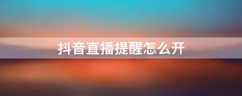 抖音直播提醒怎么开 抖音直播提醒怎么开的