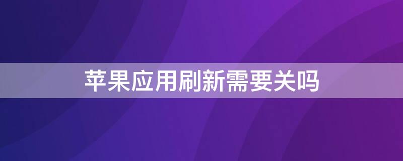 iPhone应用刷新需要关吗（iphone应用刷新要开吗）