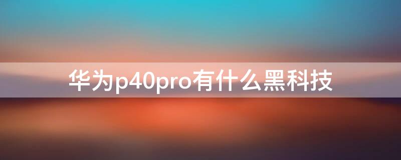 华为P40有什么黑科技 华为p40有什么黑科技功能