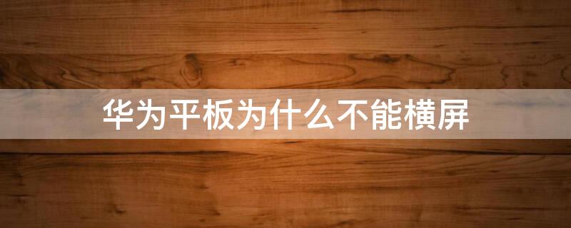 华为平板为什么不能横屏 华为平板为什么不能横屏刷抖音