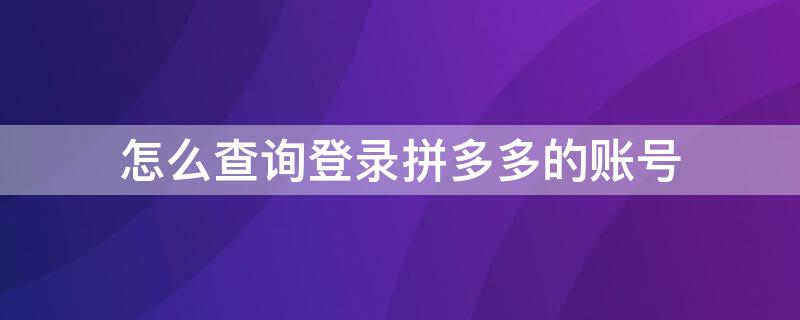 怎么查询登录拼多多的账号（怎么查询登录拼多多的账号记录）