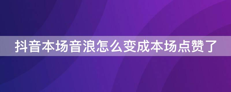 抖音本场音浪怎么变成本场点赞了 抖音的音浪怎么变成点赞了