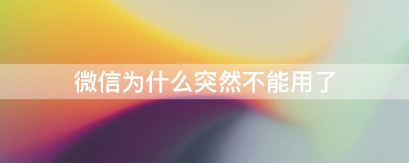 微信为什么突然不能用了（微信突然不能用了是啥原因）