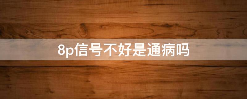 8p信号不好是通病吗
