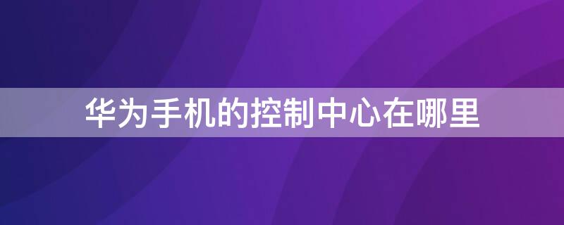 华为手机的控制中心在哪里（华为手机的控制中心在哪里面）