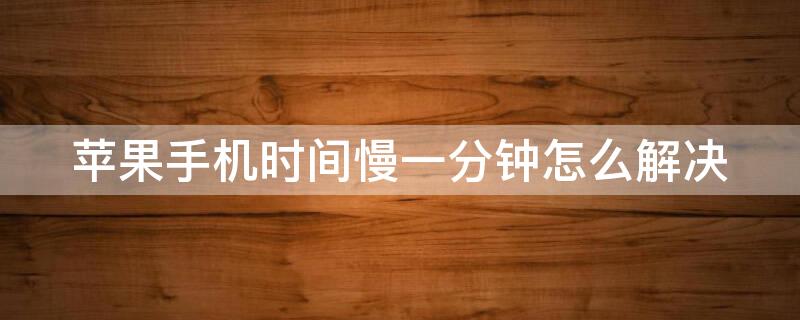 iPhone手机时间慢一分钟怎么解决（苹果手机时间慢一分钟怎么办）