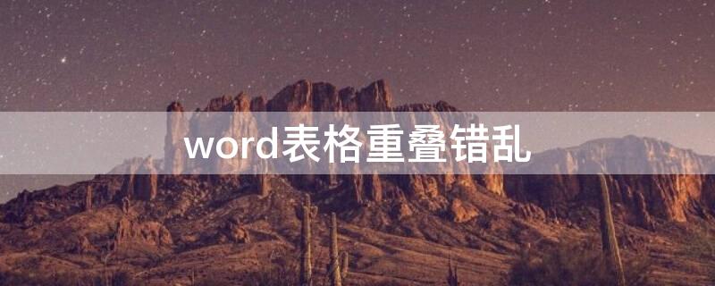 word表格重叠错乱（word表格重叠在一起了怎么分开）
