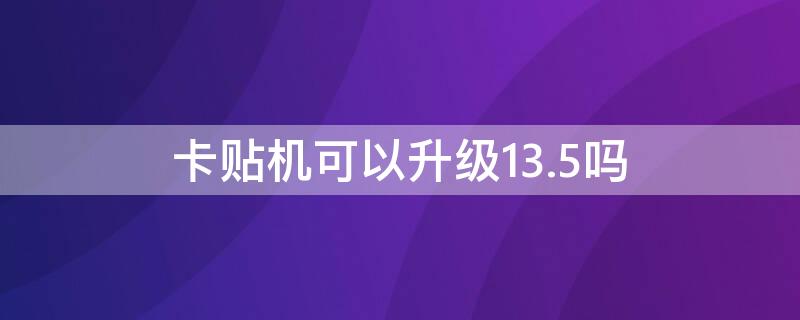 卡贴机可以升级13.5吗 卡贴机可以升级13.5吗知乎