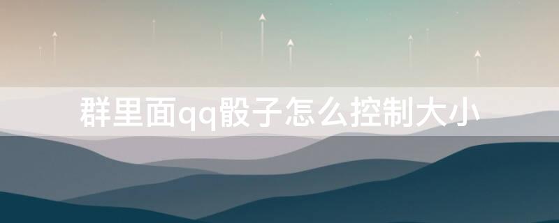 群里面qq骰子怎么控制大小 群里面qq骰子怎么控制大小不一样