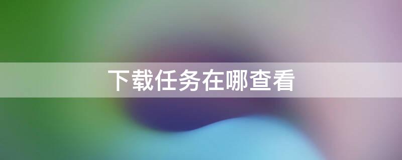 下载任务在哪查看 下载任务在哪查看华为