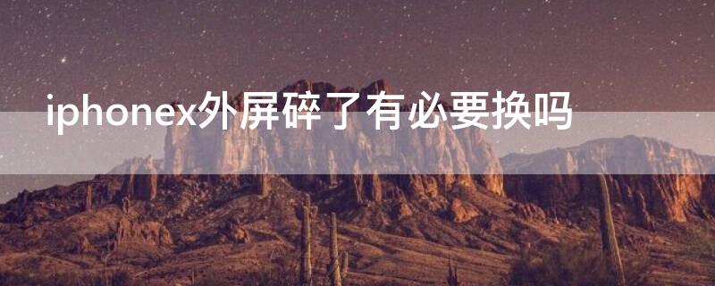 iPhonex外屏碎了有必要换吗（iphonexs外屏碎了有必要换吗）