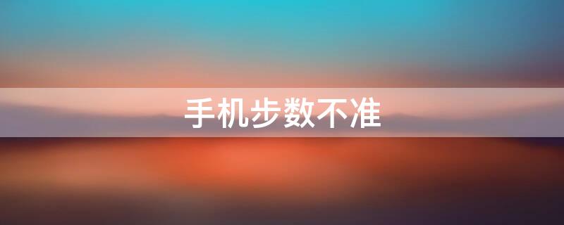 手机步数不准 手机步数不准确怎么调
