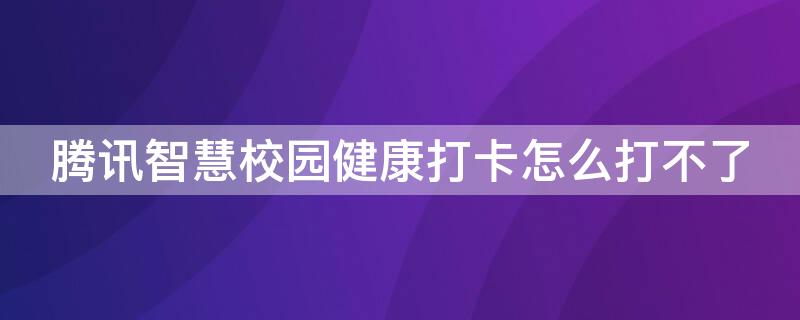 腾讯智慧校园健康打卡怎么打不了（腾讯智慧校园为什么不能打卡）