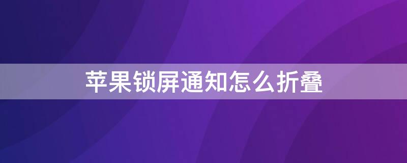 iPhone锁屏通知怎么折叠（iphone锁屏通知怎么不重叠）