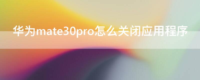 华为mate30pro怎么关闭应用程序（华为mate30pro怎么关闭软件推荐）