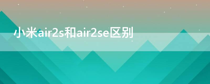 小米air2s和air2se区别（小米air2s和air2 se）