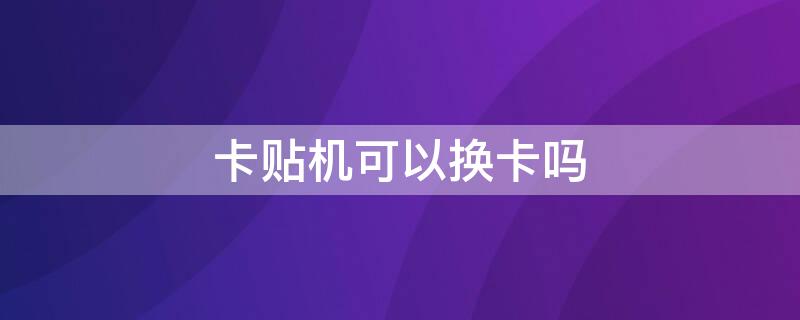 卡贴机可以换卡吗（卡贴机可以换卡吗一样的号码）