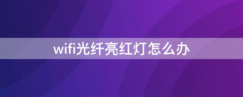 wifi光纤亮红灯怎么办 wifi光信号红灯怎么办