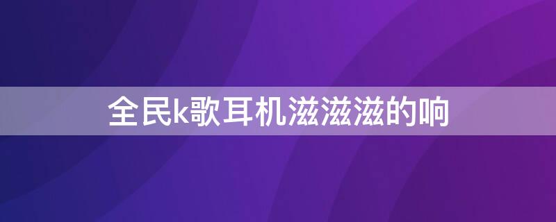 全民k歌耳机滋滋滋的响（全民k歌耳机滋滋滋的响怎么解决）