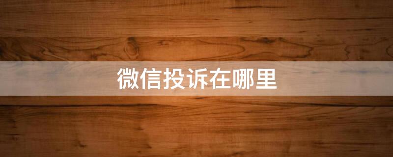 微信投诉在哪里 微信投诉在哪里看到结果