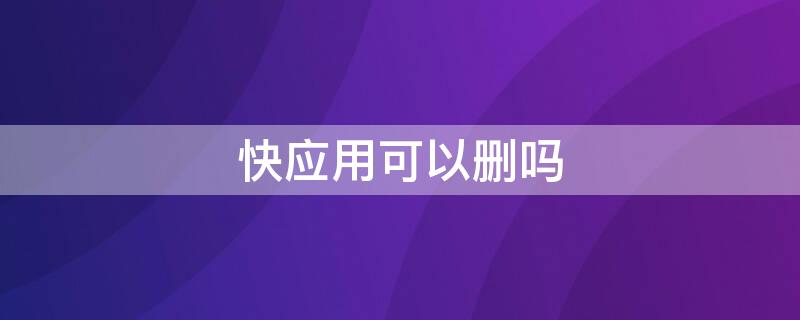 快应用可以删吗（快应用可以删除吗?）