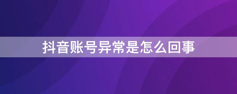 抖音账号异常是怎么回事 抖音账号异常是怎么回事呢