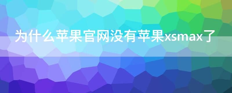 为什么iPhone官网没有iPhonexsmax了（为什么苹果官网没有xsmax了）