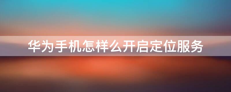 华为手机怎样么开启定位服务（华为手机如何开启定位服务）