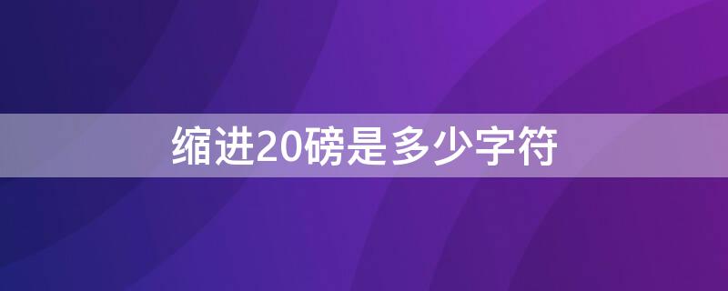 缩进20磅是多少字符（缩进20磅等于多少字符）