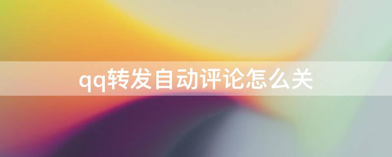 qq转发自动评论怎么关（qq转发自动评论怎么关闭）