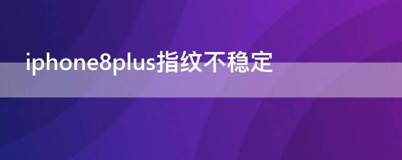 iPhone8plus指纹不稳定 苹果8p指纹时好时坏怎么解决?