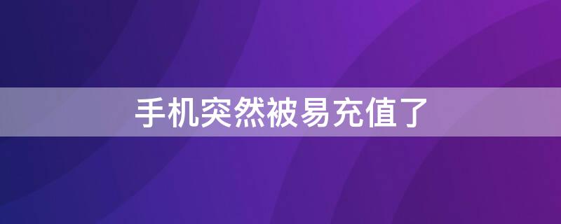 手机突然被易充值了 手机突然被易充值了怎么查