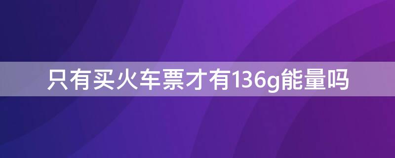 只有买火车票才有136g能量吗（136g能量除了买火车票还能买其他）