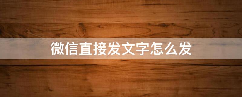 微信直接发文字怎么发 微信直接发文字怎么发不出去