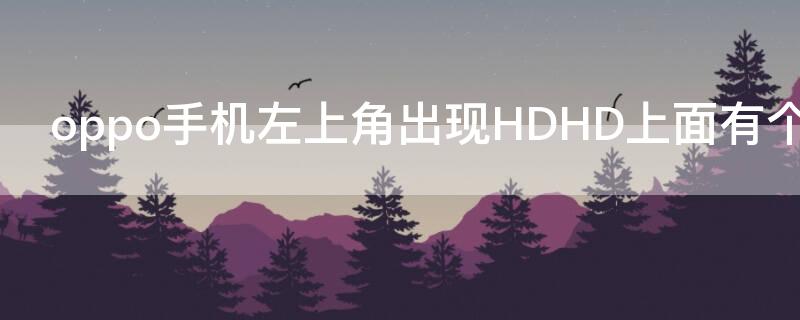 oppo手机左上角出现HDHD上面有个电话 0pp0手机左上角出现hd上边有个电话标记是什么意思
