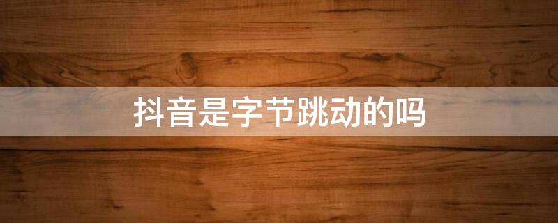 抖音是字节跳动的吗 字节跳动是抖音么