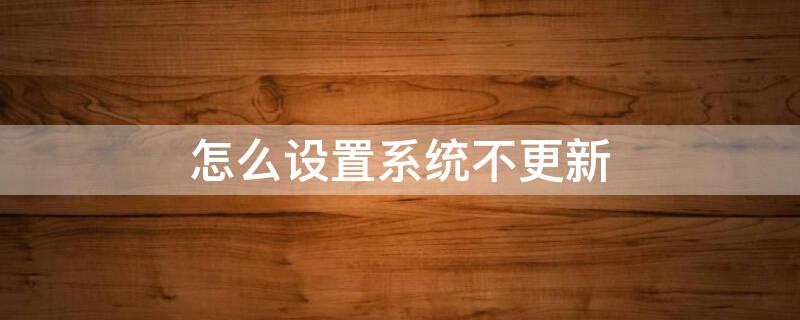 怎么设置系统不更新 怎样关闭手机系统更新