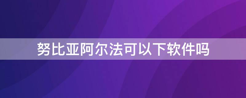 努比亚阿尔法可以下软件吗（努比亚阿尔法怎么下软件）