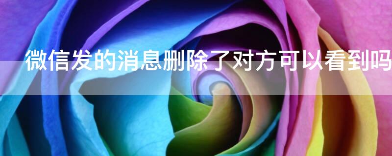 微信发的消息删除了对方可以看到吗 微信发的消息删除了对方可以看到吗知乎