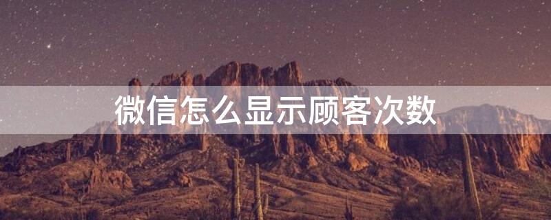 微信怎么显示顾客次数（微信怎样显示顾客消费次数）