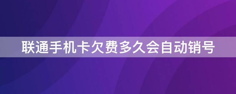 联通手机卡欠费多久会自动销号（中国联通欠费多久自动销号）