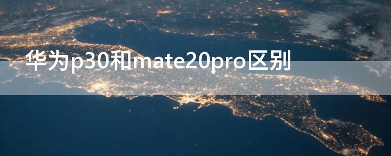 华为p30和mate20pro区别 华为p30和mate20pro区别对比